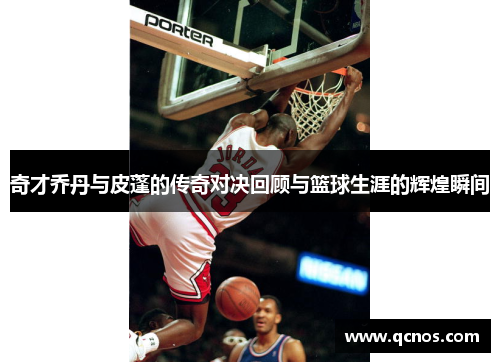 奇才乔丹与皮蓬的传奇对决回顾与篮球生涯的辉煌瞬间
