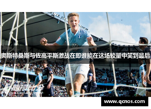 奥斯特桑斯与佐高平斯激战在即谁能在这场较量中笑到最后